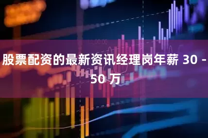股票配资的最新资讯经理岗年薪 30 - 50 万
