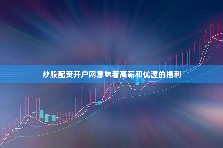 炒股配资开户网意味着高薪和优渥的福利