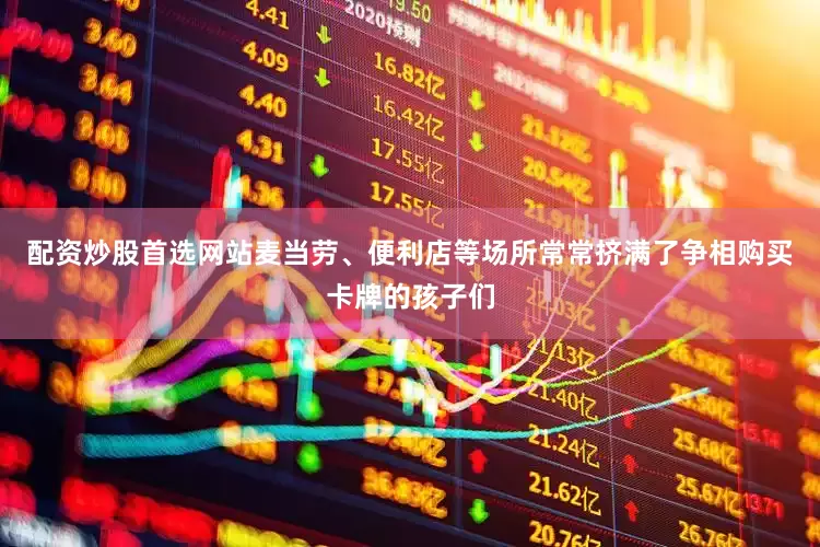 配资炒股首选网站麦当劳、便利店等场所常常挤满了争相购买卡牌的孩子们