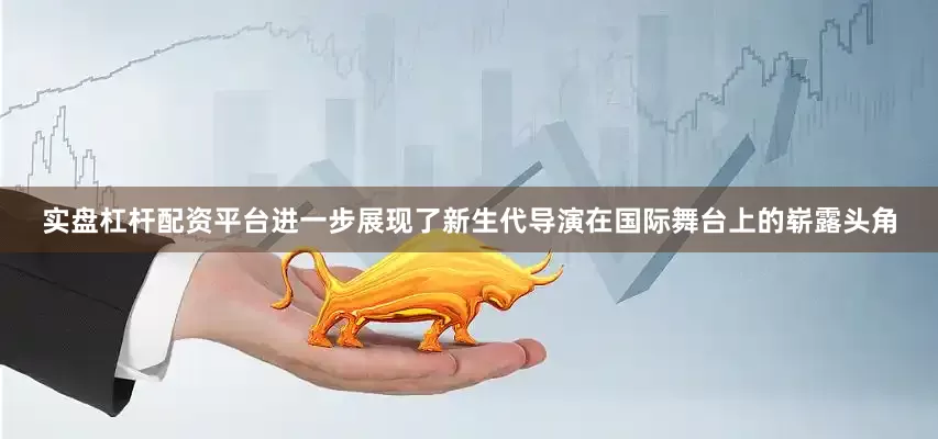 实盘杠杆配资平台进一步展现了新生代导演在国际舞台上的崭露头角