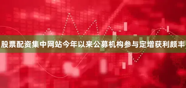 股票配资集中网站今年以来公募机构参与定增获利颇丰