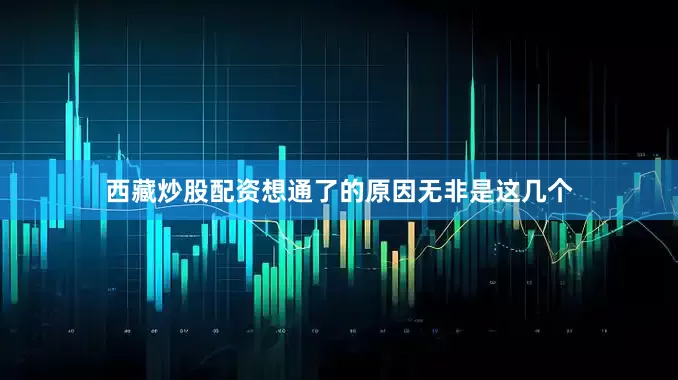 西藏炒股配资想通了的原因无非是这几个