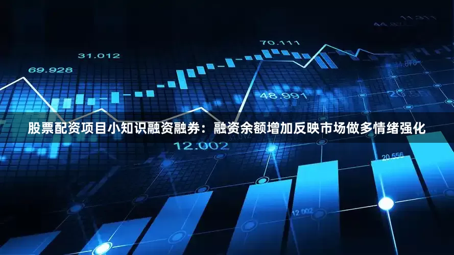 股票配资项目小知识融资融券：融资余额增加反映市场做多情绪强化