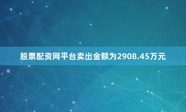 股票配资网平台卖出金额为2908.45万元