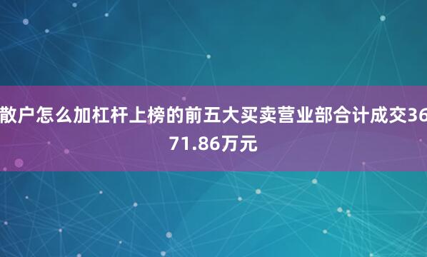 散户怎么加杠杆上榜的前五大买卖营业部合计成交3671.86万元