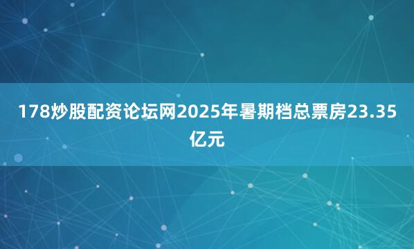 178炒股配资论坛网2025年暑期档总票房23.35亿元