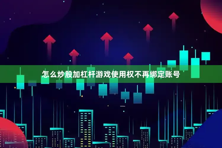 怎么炒股加杠杆游戏使用权不再绑定账号
