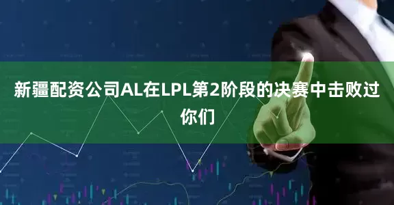 新疆配资公司AL在LPL第2阶段的决赛中击败过你们