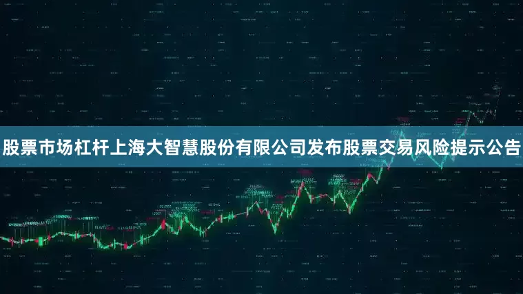 股票市场杠杆上海大智慧股份有限公司发布股票交易风险提示公告