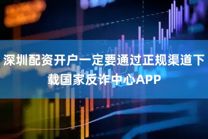深圳配资开户一定要通过正规渠道下载国家反诈中心APP