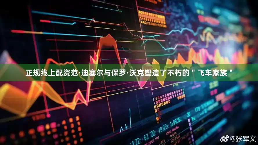 正规线上配资范·迪塞尔与保罗·沃克塑造了不朽的＂飞车家族＂