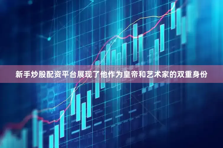 新手炒股配资平台展现了他作为皇帝和艺术家的双重身份