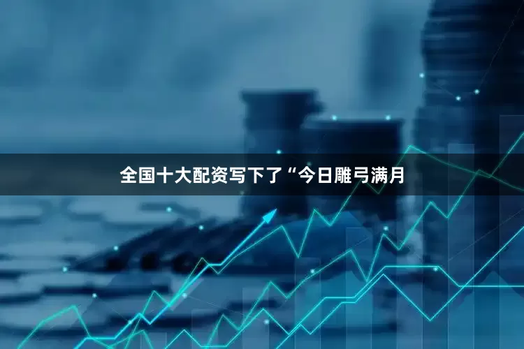全国十大配资写下了“今日雕弓满月