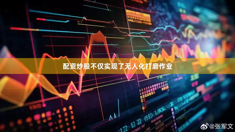 配资炒股不仅实现了无人化打磨作业