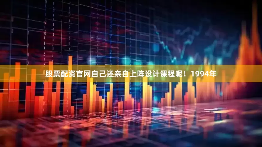 股票配资官网自己还亲自上阵设计课程呢！1994年