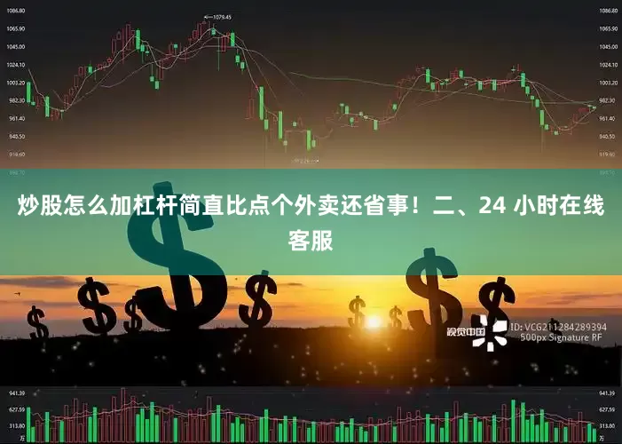炒股怎么加杠杆简直比点个外卖还省事！二、24 小时在线客服