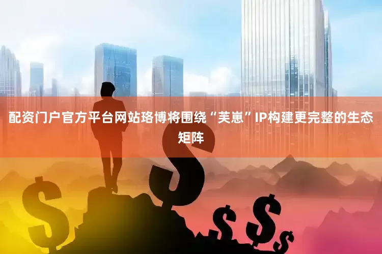 配资门户官方平台网站珞博将围绕“芙崽”IP构建更完整的生态矩阵