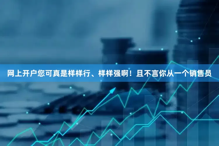 网上开户您可真是样样行、样样强啊！且不言你从一个销售员