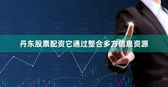丹东股票配资它通过整合多方信息资源