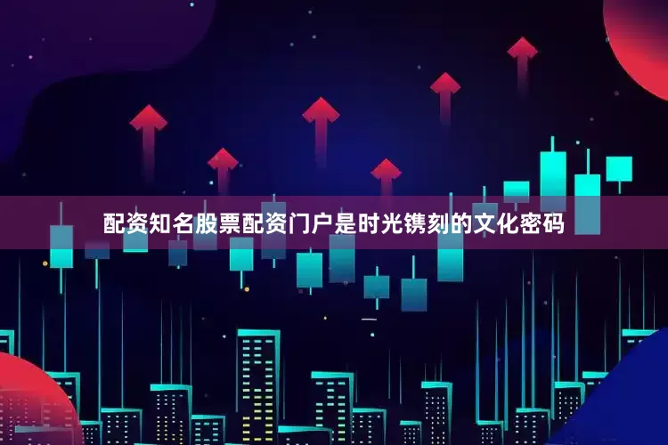 配资知名股票配资门户是时光镌刻的文化密码