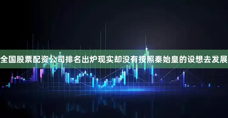 全国股票配资公司排名出炉现实却没有按照秦始皇的设想去发展