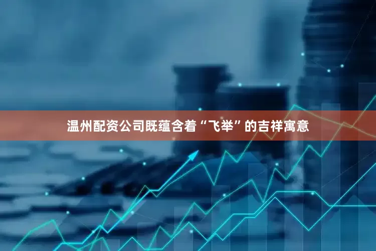 温州配资公司既蕴含着“飞举”的吉祥寓意