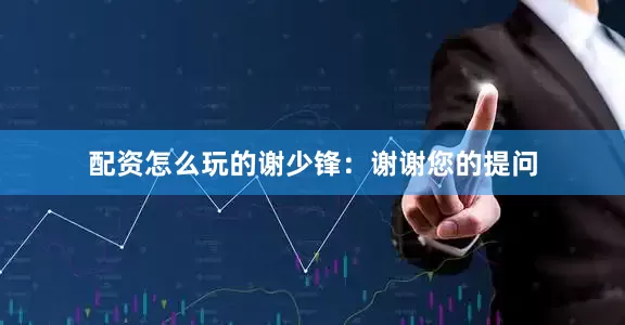 配资怎么玩的　　谢少锋：谢谢您的提问