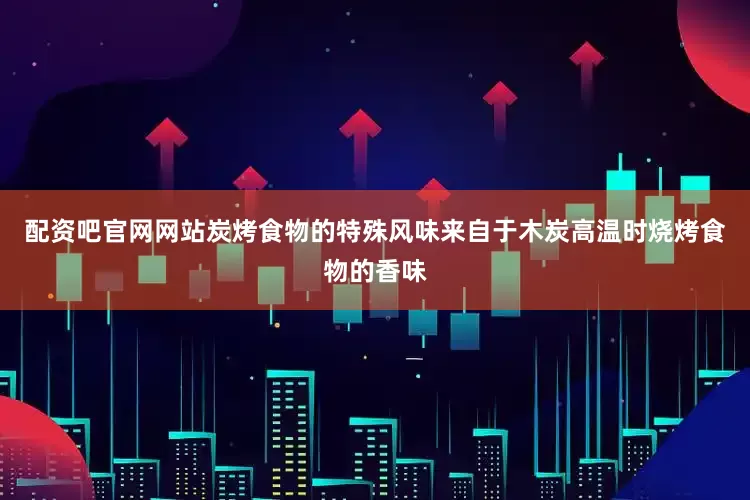 配资吧官网网站炭烤食物的特殊风味来自于木炭高温时烧烤食物的香味