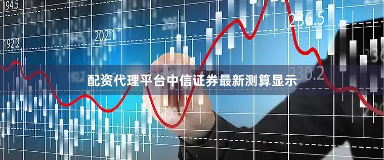 配资代理平台中信证券最新测算显示