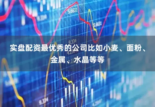 实盘配资最优秀的公司比如小麦、面粉、金属、水晶等等