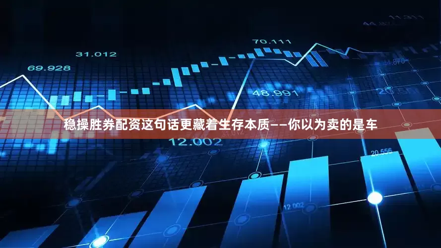 稳操胜券配资这句话更藏着生存本质——你以为卖的是车