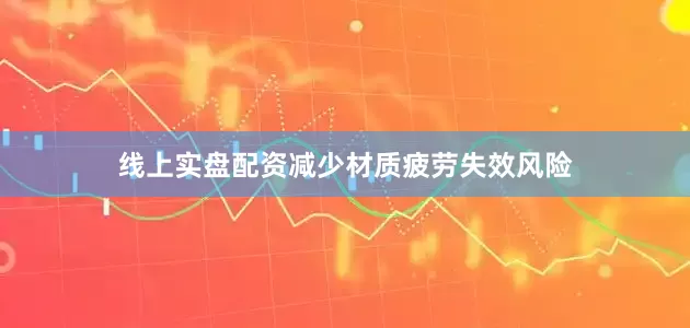 线上实盘配资减少材质疲劳失效风险