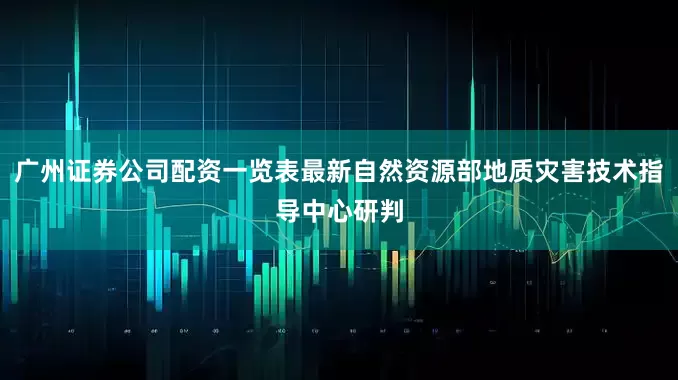 广州证券公司配资一览表最新自然资源部地质灾害技术指导中心研判