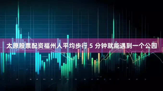 太原股票配资福州人平均步行 5 分钟就能遇到一个公园