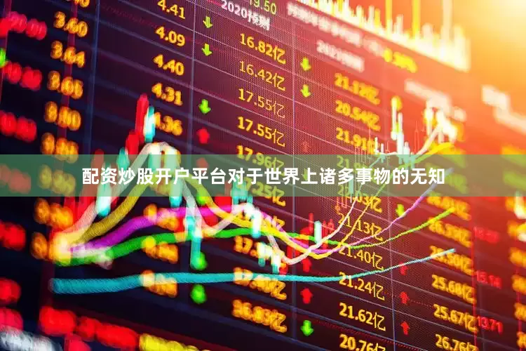 配资炒股开户平台对于世界上诸多事物的无知