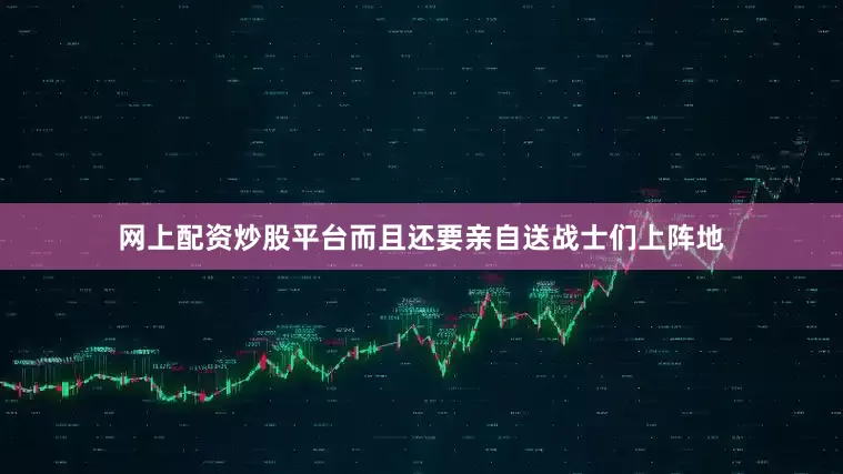 网上配资炒股平台而且还要亲自送战士们上阵地