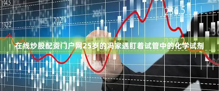 在线炒股配资门户网25岁的冯家遇盯着试管中的化学试剂