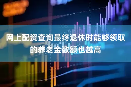 网上配资查询最终退休时能够领取的养老金数额也越高