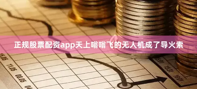 正规股票配资app天上嗡嗡飞的无人机成了导火索