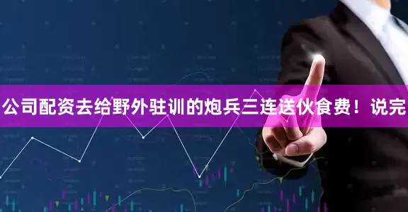 公司配资去给野外驻训的炮兵三连送伙食费！说完