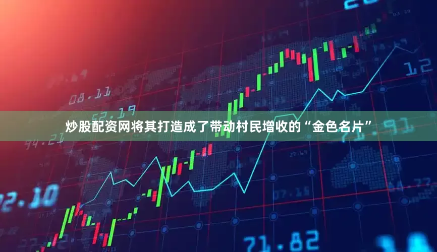 炒股配资网将其打造成了带动村民增收的“金色名片”