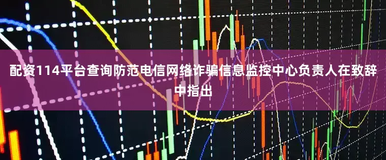 配资114平台查询防范电信网络诈骗信息监控中心负责人在致辞中指出