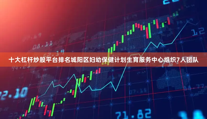 十大杠杆炒股平台排名城阳区妇幼保健计划生育服务中心组织7人团队