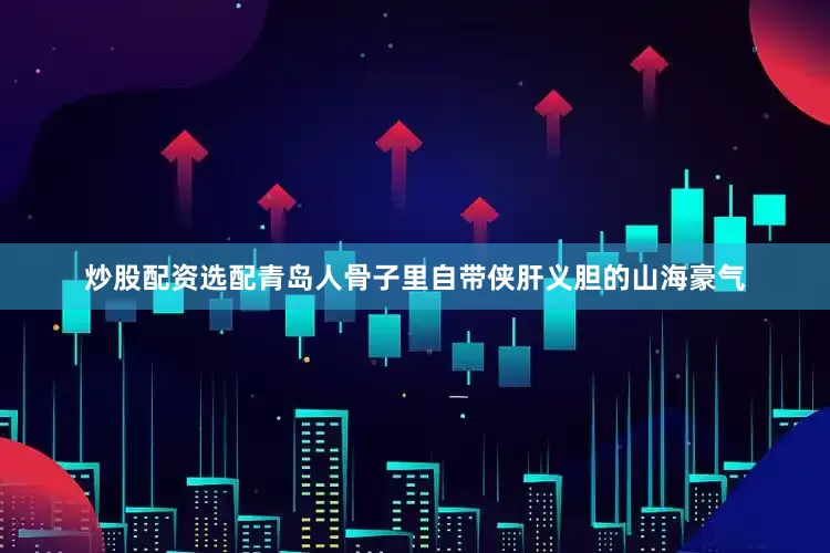 炒股配资选配青岛人骨子里自带侠肝义胆的山海豪气