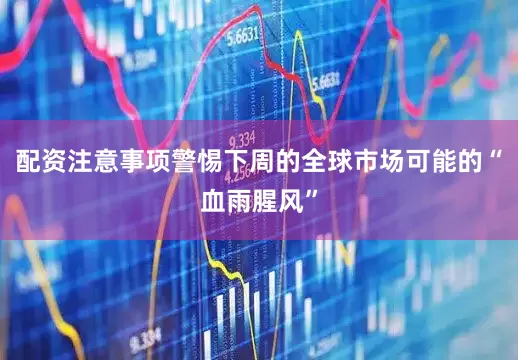 配资注意事项警惕下周的全球市场可能的“血雨腥风”