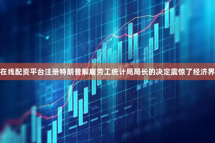 在线配资平台注册特朗普解雇劳工统计局局长的决定震惊了经济界