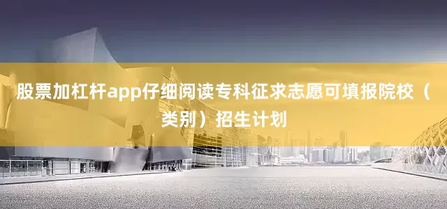 股票加杠杆app仔细阅读专科征求志愿可填报院校（类别）招生计划