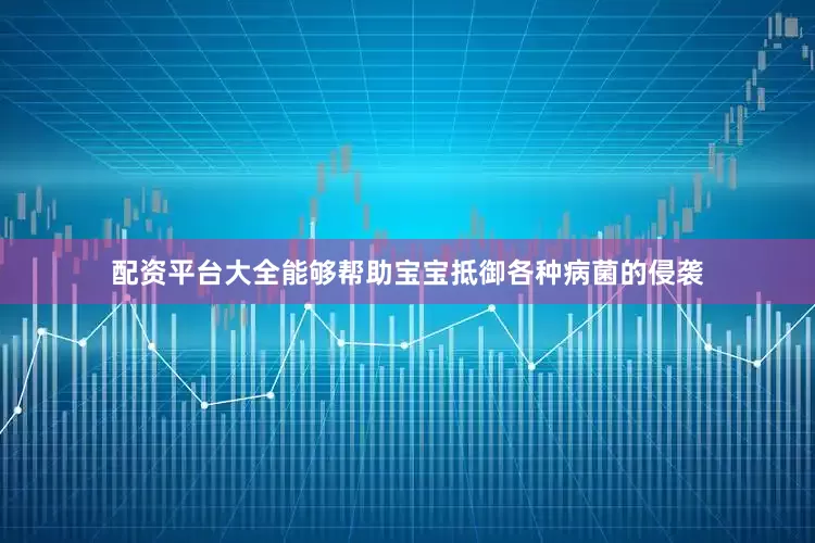 配资平台大全能够帮助宝宝抵御各种病菌的侵袭