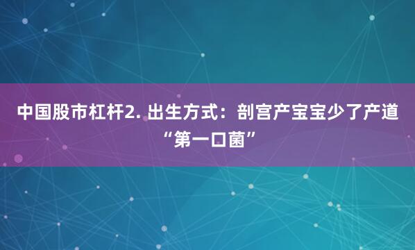 中国股市杠杆2. 出生方式：剖宫产宝宝少了产道“第一口菌”