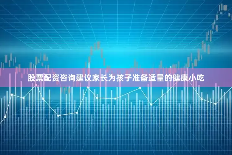 股票配资咨询建议家长为孩子准备适量的健康小吃